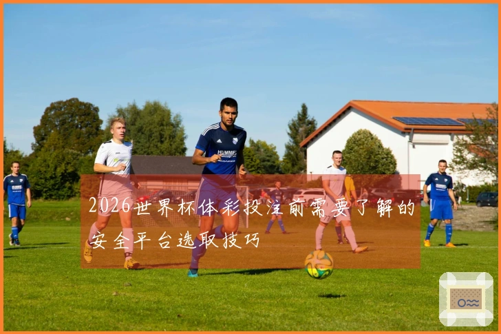 2026世界杯体彩投注前需要了解的安全平台选取技巧