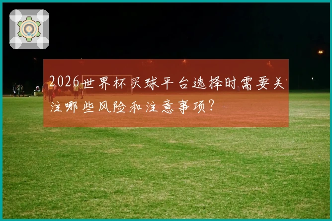 2026世界杯买球平台选择时需要关注哪些风险和注意事项？
