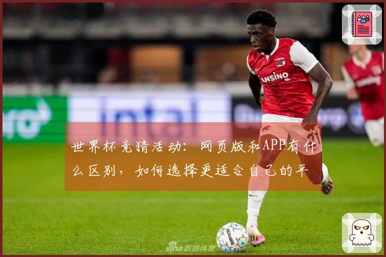世界杯竞猜活动：网页版和APP有什么区别，如何选择更适合自己的平台？