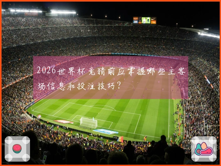 2026世界杯竞猜前应掌握哪些主客场信息和投注技巧？