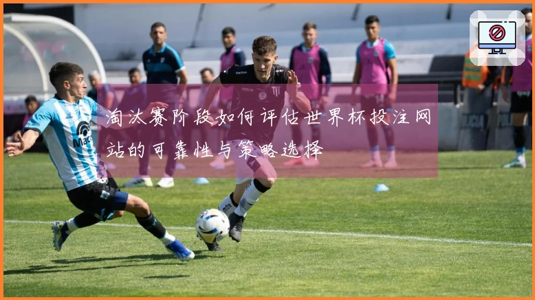 淘汰赛阶段如何评估世界杯投注网站的可靠性与策略选择