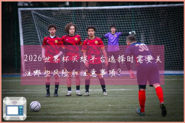 2026世界杯买球平台选择时需要关注哪些风险和注意事项？
