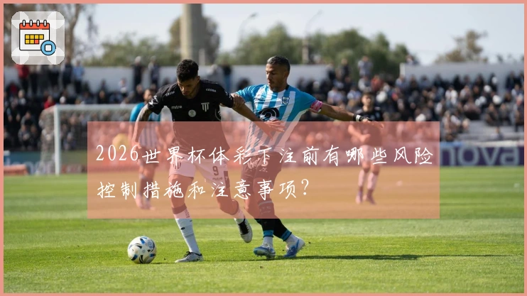 2026世界杯体彩下注前有哪些风险控制措施和注意事项?