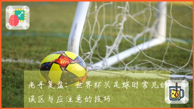 老手复盘：世界杯买足球时常见的误区与应注意的技巧