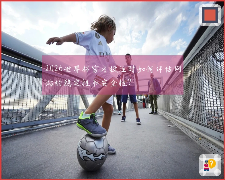 2026世界杯官方投注时如何评估网站的稳定性和安全性？