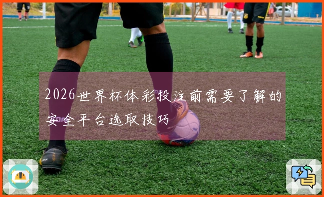 2026世界杯体彩投注前需要了解的安全平台选取技巧